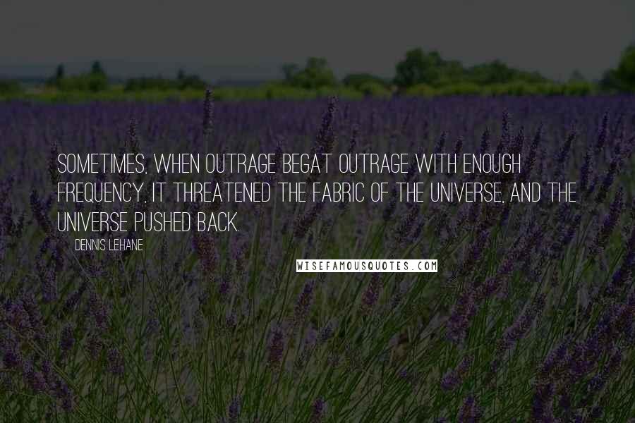 Dennis Lehane Quotes: Sometimes, when outrage begat outrage with enough frequency, it threatened the fabric of the universe, and the universe pushed back.