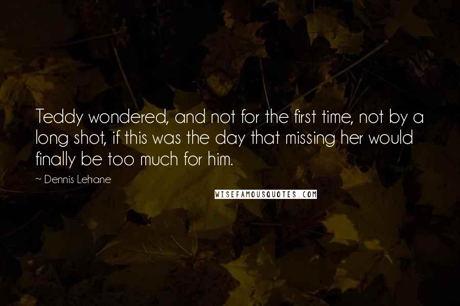 Dennis Lehane Quotes: Teddy wondered, and not for the first time, not by a long shot, if this was the day that missing her would finally be too much for him.