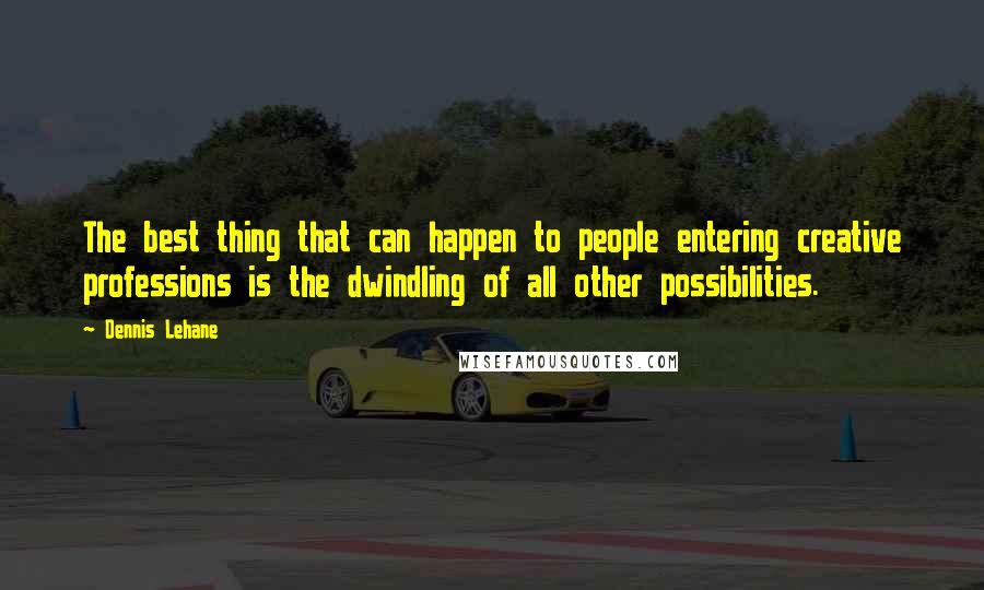 Dennis Lehane Quotes: The best thing that can happen to people entering creative professions is the dwindling of all other possibilities.