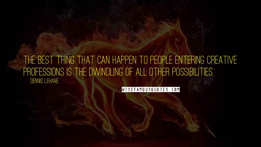 Dennis Lehane Quotes: The best thing that can happen to people entering creative professions is the dwindling of all other possibilities.