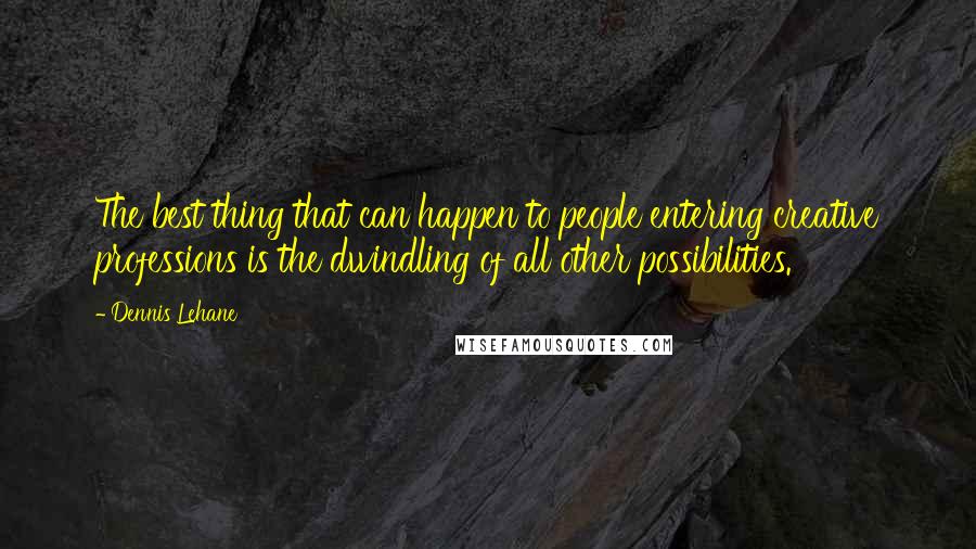 Dennis Lehane Quotes: The best thing that can happen to people entering creative professions is the dwindling of all other possibilities.