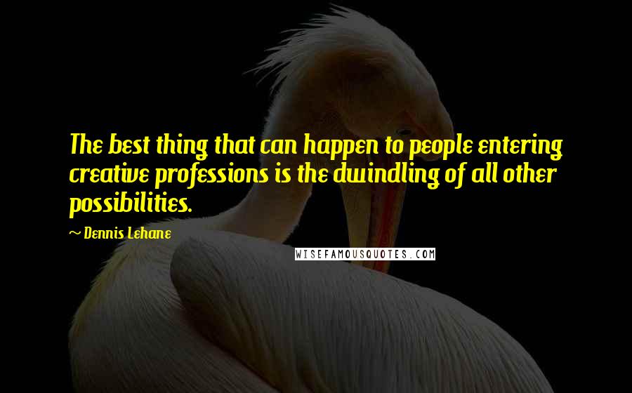 Dennis Lehane Quotes: The best thing that can happen to people entering creative professions is the dwindling of all other possibilities.