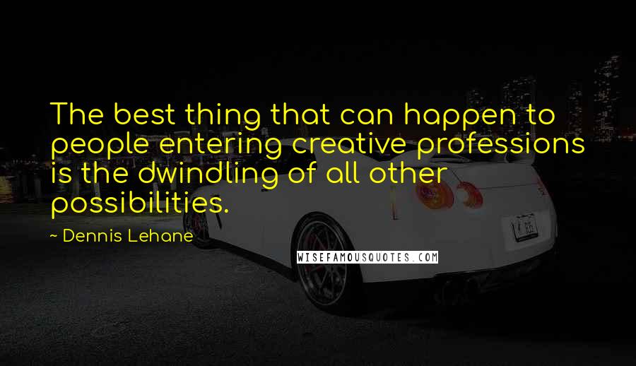 Dennis Lehane Quotes: The best thing that can happen to people entering creative professions is the dwindling of all other possibilities.