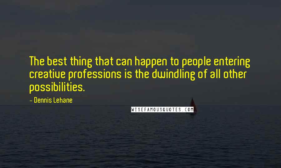 Dennis Lehane Quotes: The best thing that can happen to people entering creative professions is the dwindling of all other possibilities.