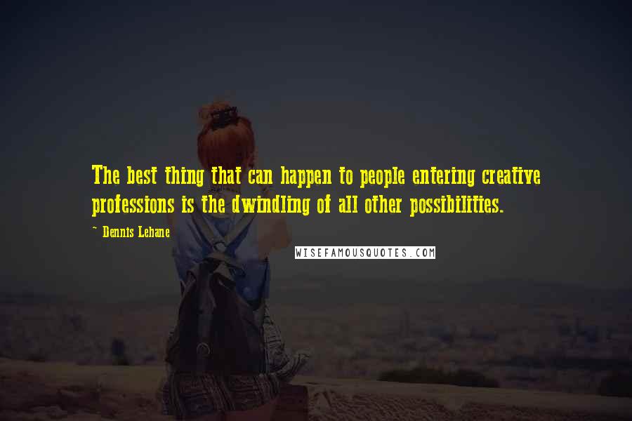 Dennis Lehane Quotes: The best thing that can happen to people entering creative professions is the dwindling of all other possibilities.