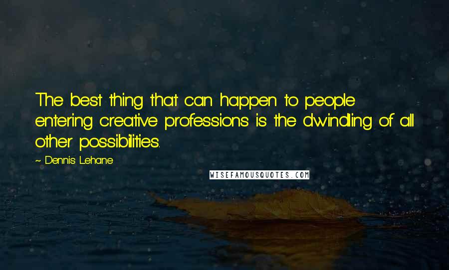 Dennis Lehane Quotes: The best thing that can happen to people entering creative professions is the dwindling of all other possibilities.