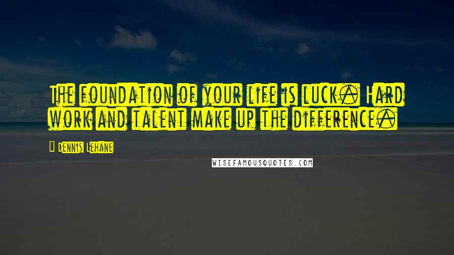 Dennis Lehane Quotes: The foundation of your life is luck. Hard work and talent make up the difference.
