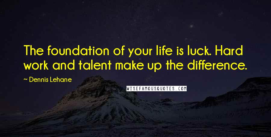 Dennis Lehane Quotes: The foundation of your life is luck. Hard work and talent make up the difference.