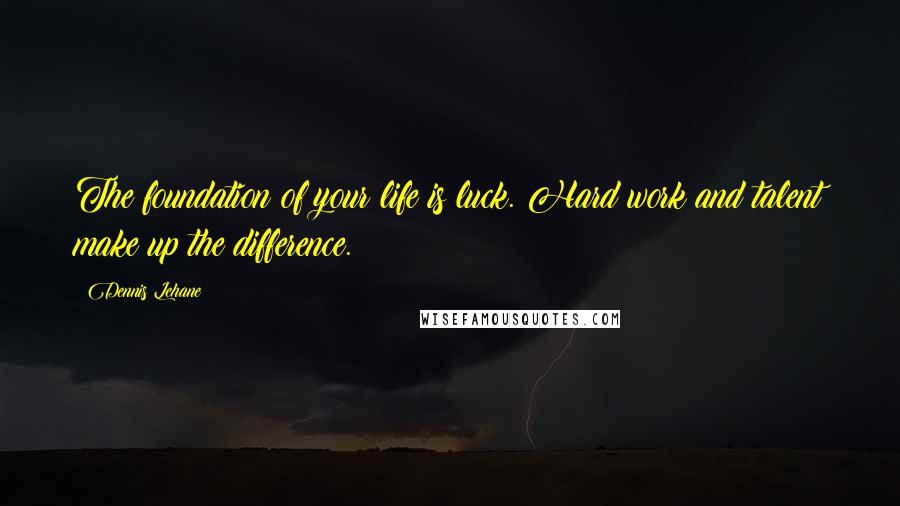 Dennis Lehane Quotes: The foundation of your life is luck. Hard work and talent make up the difference.