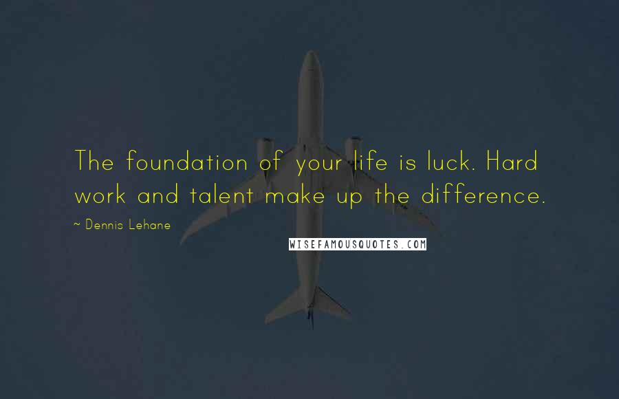 Dennis Lehane Quotes: The foundation of your life is luck. Hard work and talent make up the difference.
