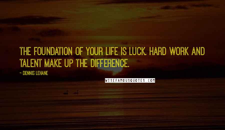 Dennis Lehane Quotes: The foundation of your life is luck. Hard work and talent make up the difference.
