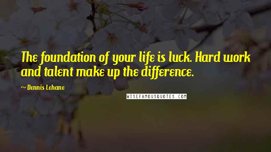 Dennis Lehane Quotes: The foundation of your life is luck. Hard work and talent make up the difference.