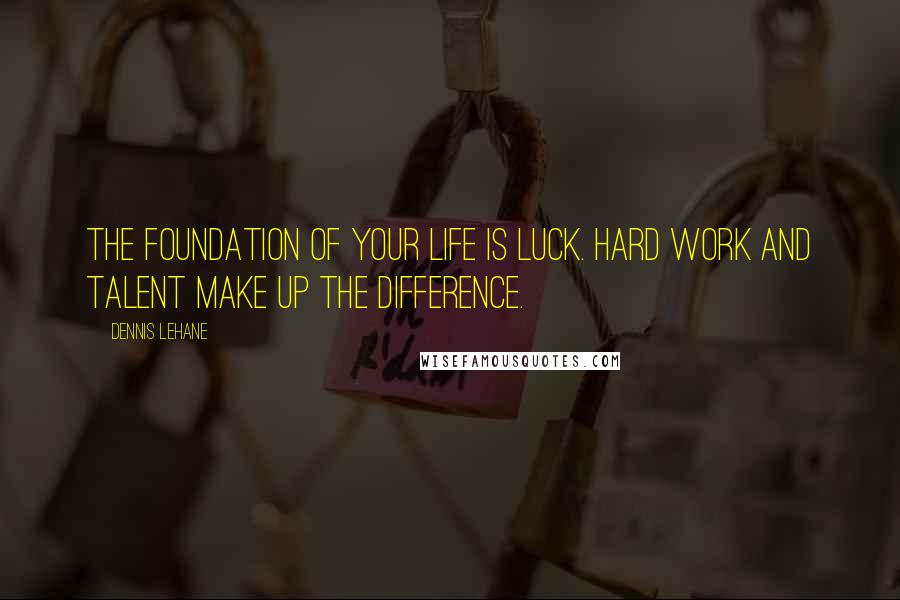 Dennis Lehane Quotes: The foundation of your life is luck. Hard work and talent make up the difference.
