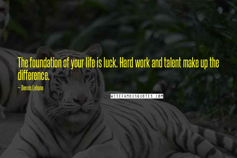 Dennis Lehane Quotes: The foundation of your life is luck. Hard work and talent make up the difference.