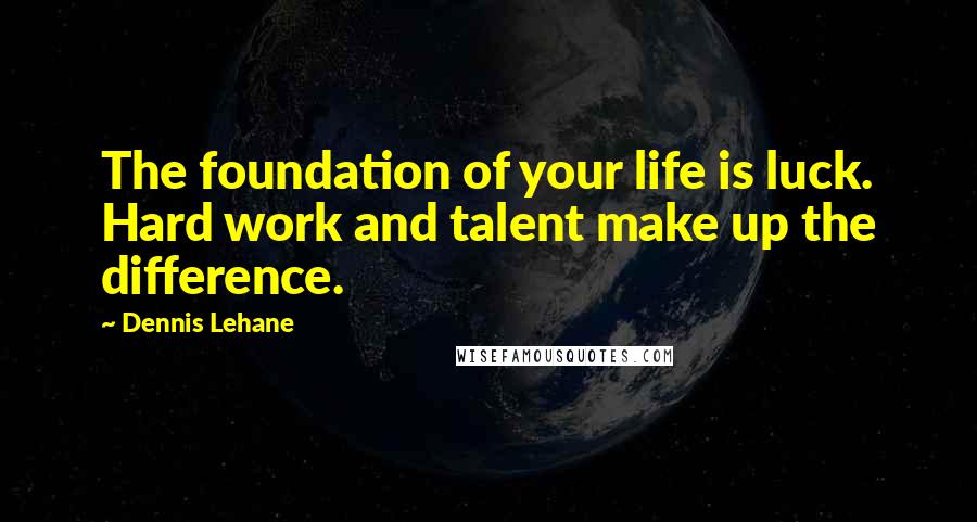 Dennis Lehane Quotes: The foundation of your life is luck. Hard work and talent make up the difference.