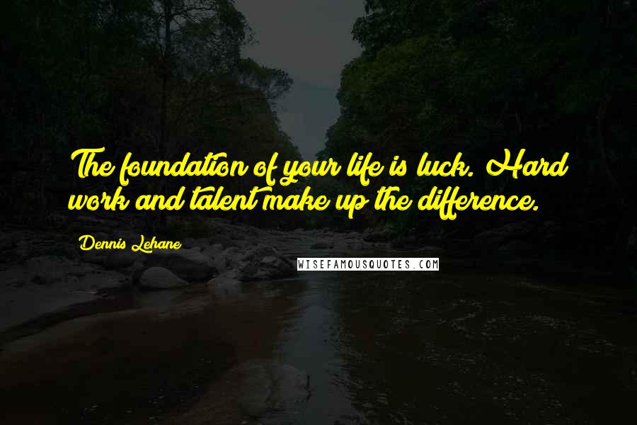 Dennis Lehane Quotes: The foundation of your life is luck. Hard work and talent make up the difference.