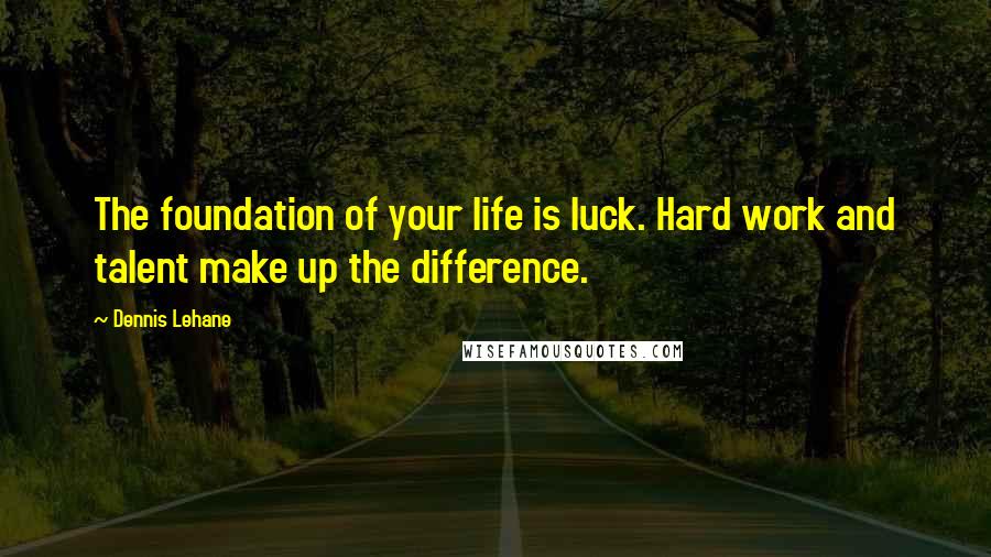 Dennis Lehane Quotes: The foundation of your life is luck. Hard work and talent make up the difference.