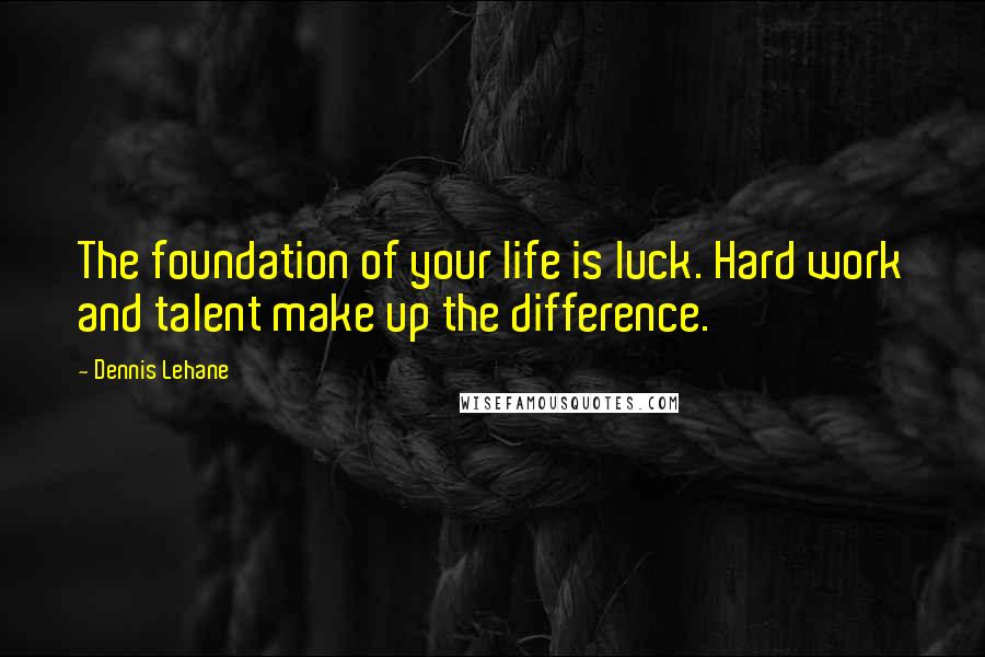Dennis Lehane Quotes: The foundation of your life is luck. Hard work and talent make up the difference.