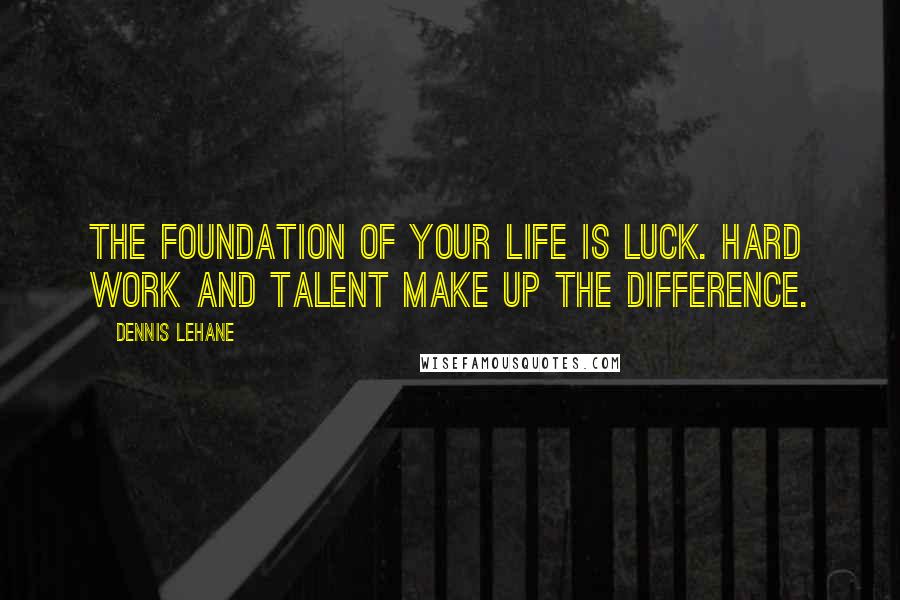 Dennis Lehane Quotes: The foundation of your life is luck. Hard work and talent make up the difference.