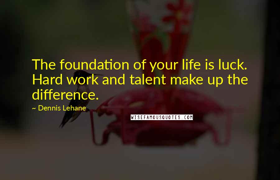 Dennis Lehane Quotes: The foundation of your life is luck. Hard work and talent make up the difference.