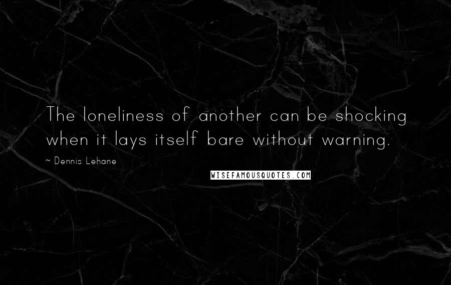 Dennis Lehane Quotes: The loneliness of another can be shocking when it lays itself bare without warning.