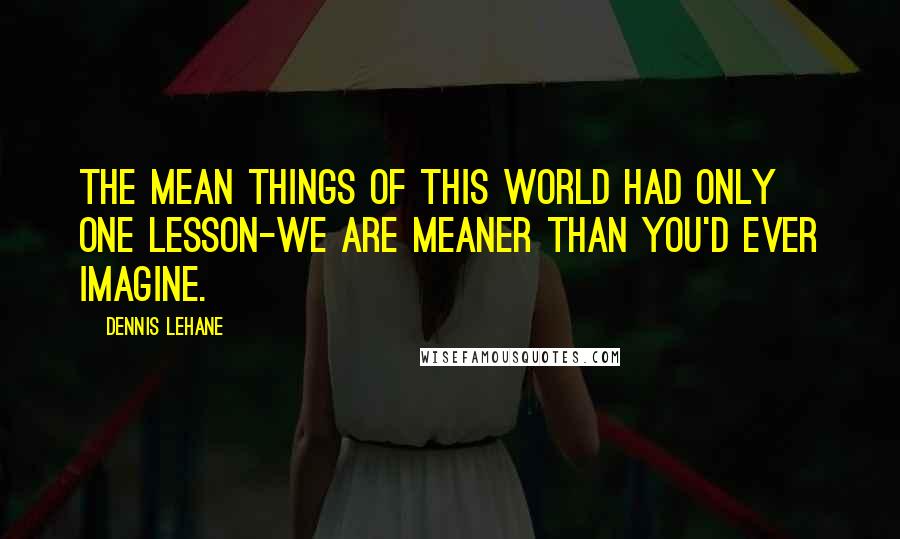 Dennis Lehane Quotes: The mean things of this world had only one lesson-we are meaner than you'd ever imagine.