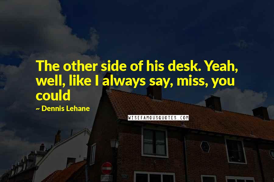 Dennis Lehane Quotes: The other side of his desk. Yeah, well, like I always say, miss, you could