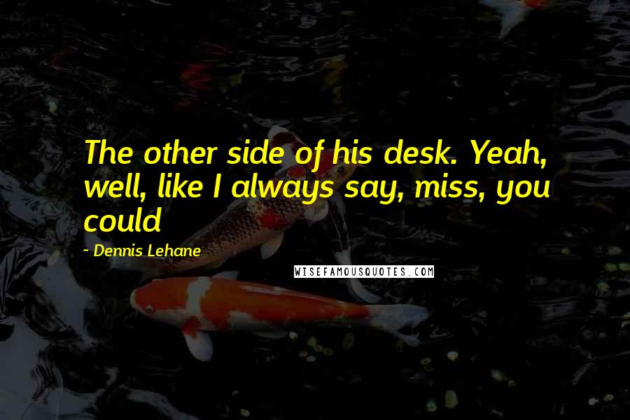 Dennis Lehane Quotes: The other side of his desk. Yeah, well, like I always say, miss, you could