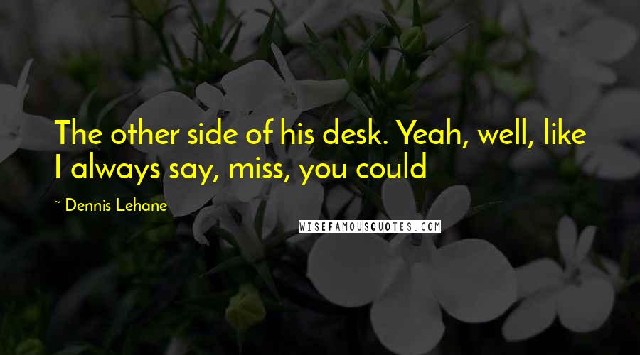 Dennis Lehane Quotes: The other side of his desk. Yeah, well, like I always say, miss, you could