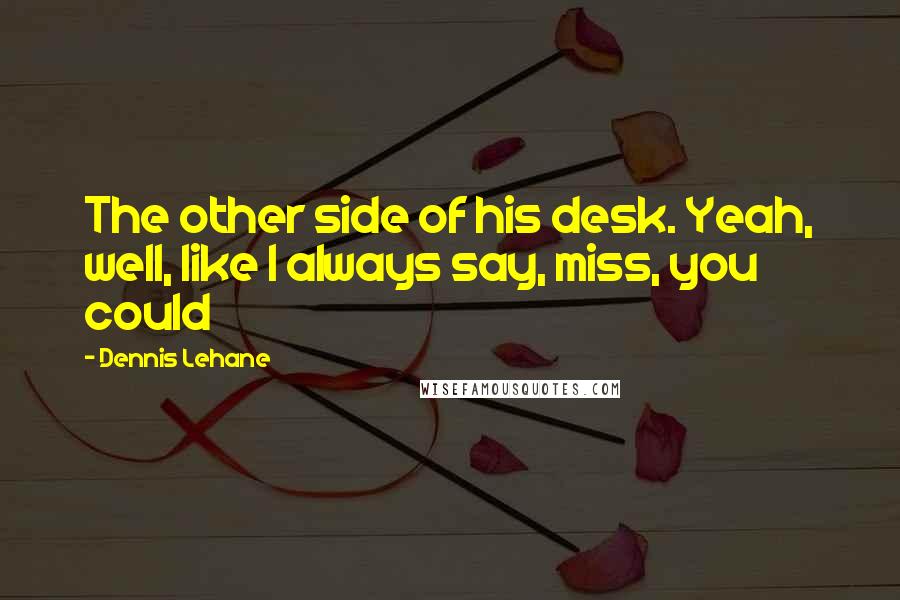 Dennis Lehane Quotes: The other side of his desk. Yeah, well, like I always say, miss, you could