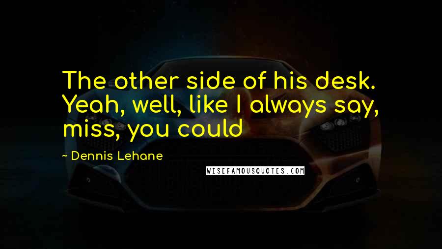 Dennis Lehane Quotes: The other side of his desk. Yeah, well, like I always say, miss, you could