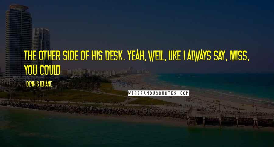 Dennis Lehane Quotes: The other side of his desk. Yeah, well, like I always say, miss, you could