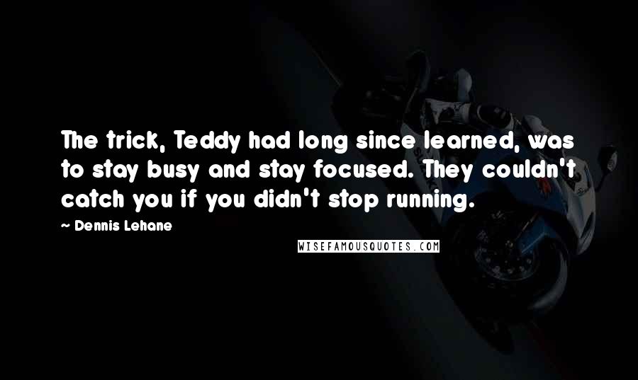 Dennis Lehane Quotes: The trick, Teddy had long since learned, was to stay busy and stay focused. They couldn't catch you if you didn't stop running.