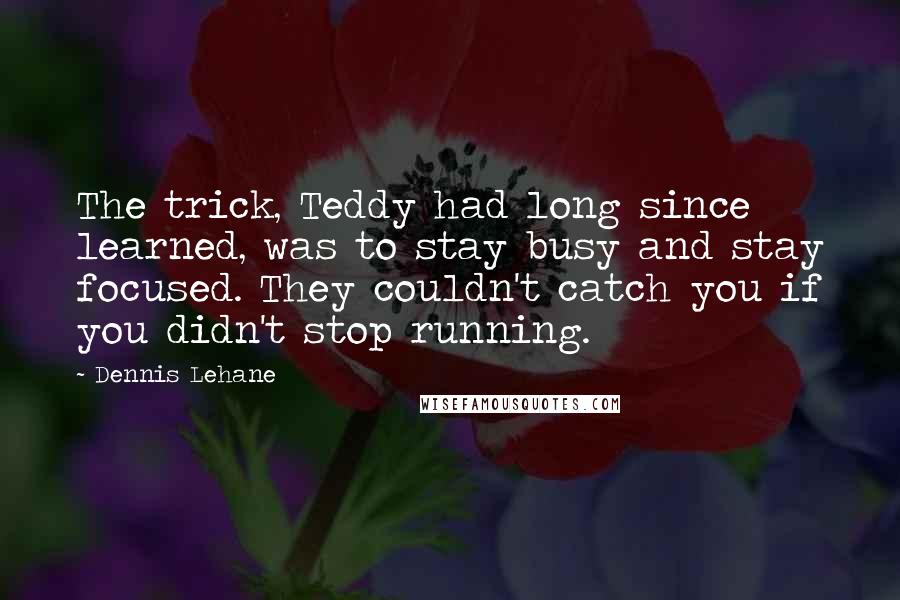 Dennis Lehane Quotes: The trick, Teddy had long since learned, was to stay busy and stay focused. They couldn't catch you if you didn't stop running.