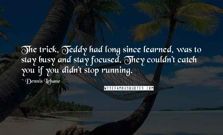 Dennis Lehane Quotes: The trick, Teddy had long since learned, was to stay busy and stay focused. They couldn't catch you if you didn't stop running.