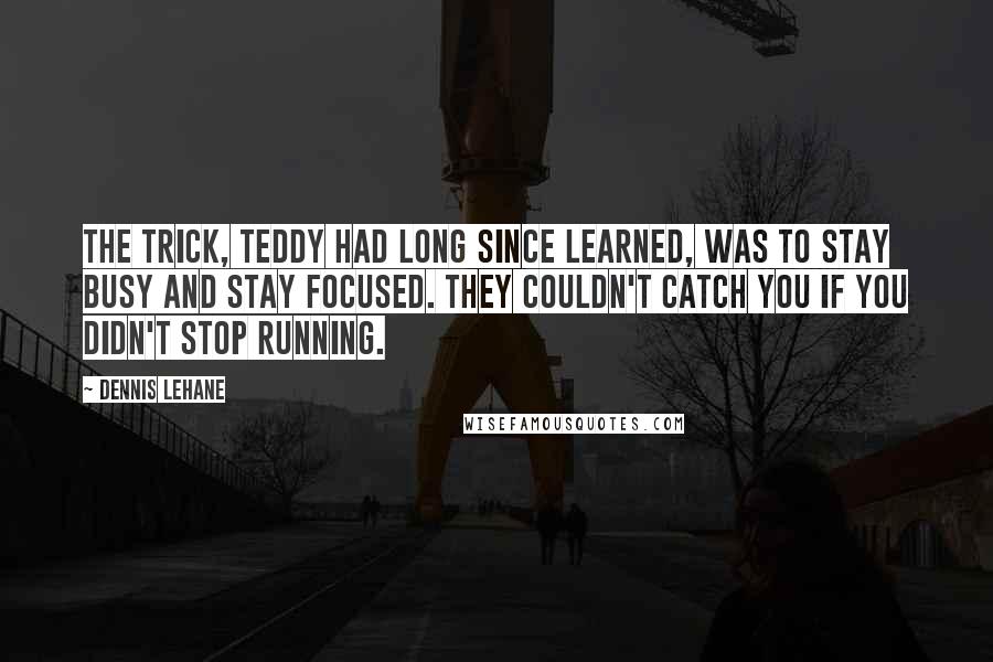 Dennis Lehane Quotes: The trick, Teddy had long since learned, was to stay busy and stay focused. They couldn't catch you if you didn't stop running.