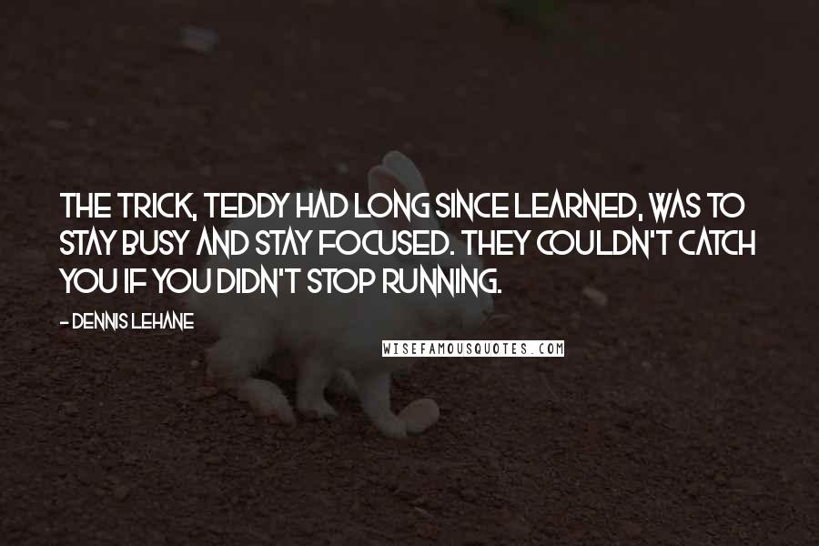 Dennis Lehane Quotes: The trick, Teddy had long since learned, was to stay busy and stay focused. They couldn't catch you if you didn't stop running.