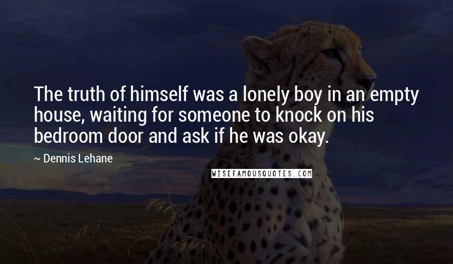 Dennis Lehane Quotes: The truth of himself was a lonely boy in an empty house, waiting for someone to knock on his bedroom door and ask if he was okay.