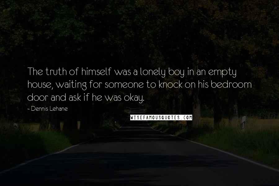 Dennis Lehane Quotes: The truth of himself was a lonely boy in an empty house, waiting for someone to knock on his bedroom door and ask if he was okay.