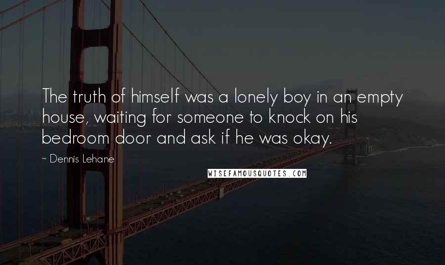 Dennis Lehane Quotes: The truth of himself was a lonely boy in an empty house, waiting for someone to knock on his bedroom door and ask if he was okay.