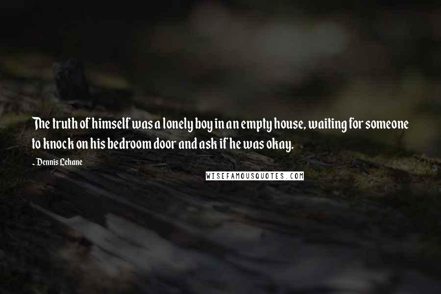 Dennis Lehane Quotes: The truth of himself was a lonely boy in an empty house, waiting for someone to knock on his bedroom door and ask if he was okay.