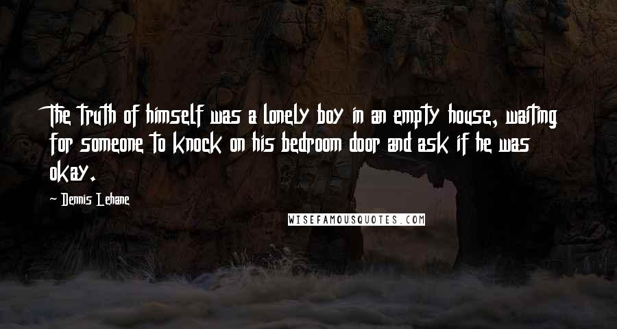 Dennis Lehane Quotes: The truth of himself was a lonely boy in an empty house, waiting for someone to knock on his bedroom door and ask if he was okay.