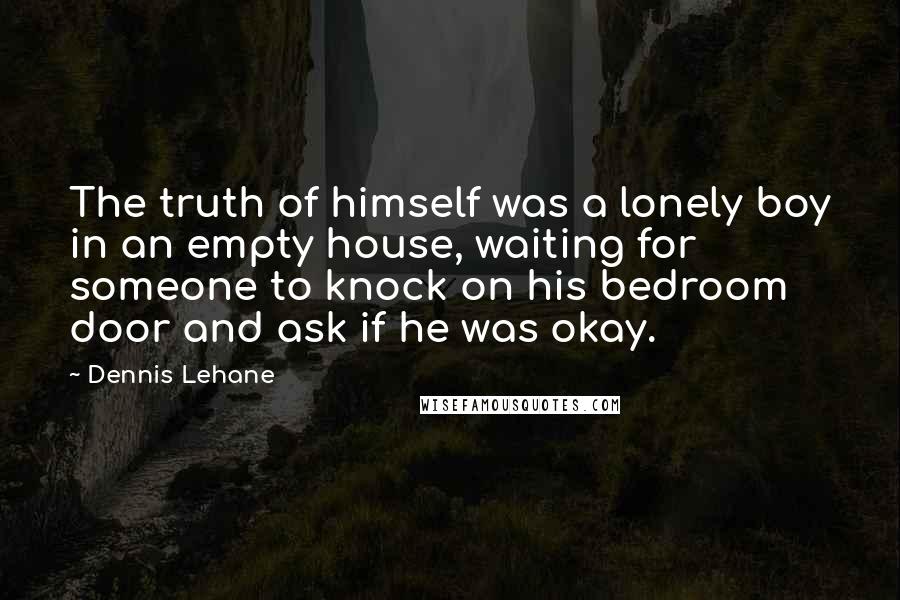 Dennis Lehane Quotes: The truth of himself was a lonely boy in an empty house, waiting for someone to knock on his bedroom door and ask if he was okay.