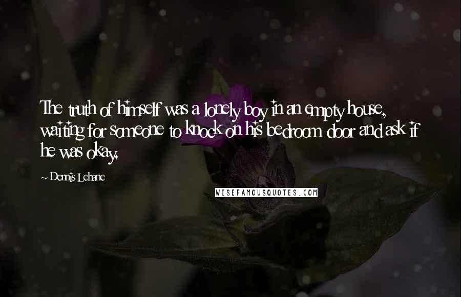 Dennis Lehane Quotes: The truth of himself was a lonely boy in an empty house, waiting for someone to knock on his bedroom door and ask if he was okay.