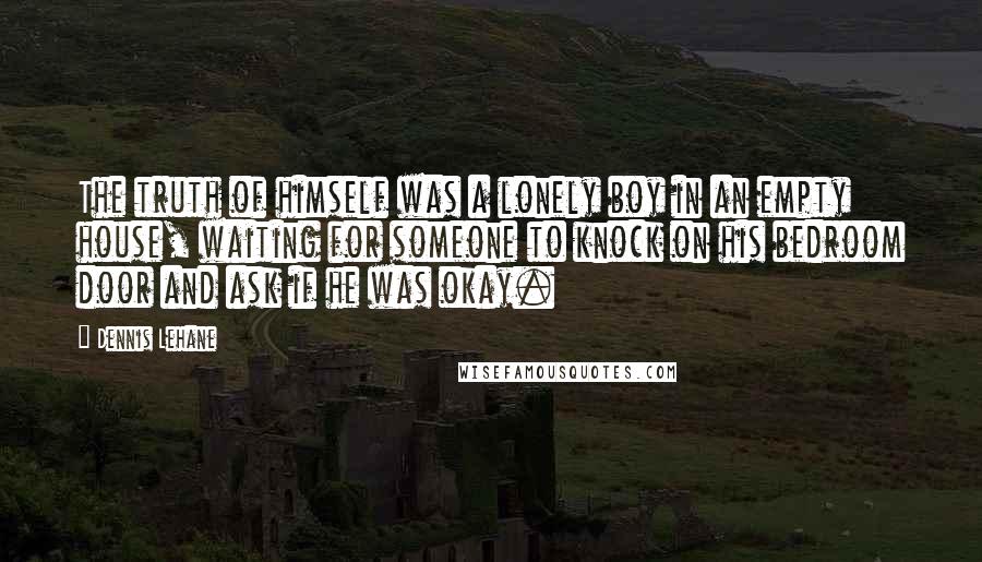 Dennis Lehane Quotes: The truth of himself was a lonely boy in an empty house, waiting for someone to knock on his bedroom door and ask if he was okay.
