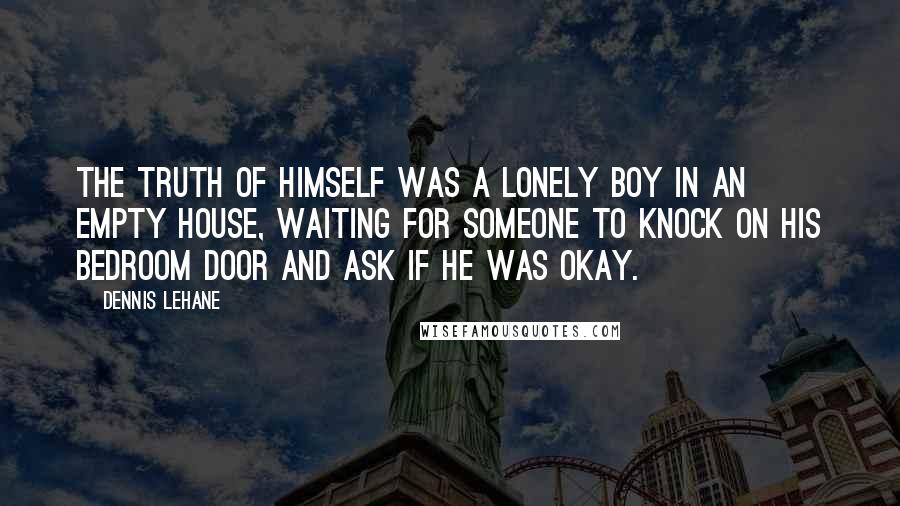 Dennis Lehane Quotes: The truth of himself was a lonely boy in an empty house, waiting for someone to knock on his bedroom door and ask if he was okay.