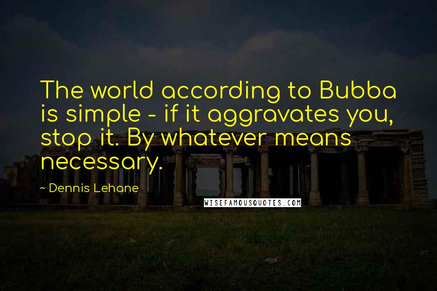 Dennis Lehane Quotes: The world according to Bubba is simple - if it aggravates you, stop it. By whatever means necessary.