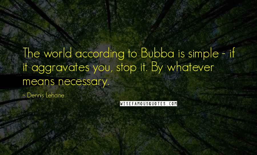 Dennis Lehane Quotes: The world according to Bubba is simple - if it aggravates you, stop it. By whatever means necessary.