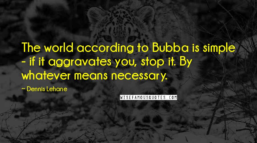 Dennis Lehane Quotes: The world according to Bubba is simple - if it aggravates you, stop it. By whatever means necessary.
