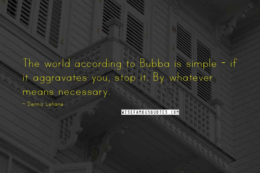 Dennis Lehane Quotes: The world according to Bubba is simple - if it aggravates you, stop it. By whatever means necessary.